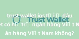 trust wallet ios tải ở đâu Trust Wallet có hỗ trợ ngân hàng Việt Nam không?